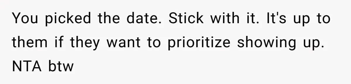 You picked the date. Stick with it. It's up to them if they want to prioritize showing up. NTA btw