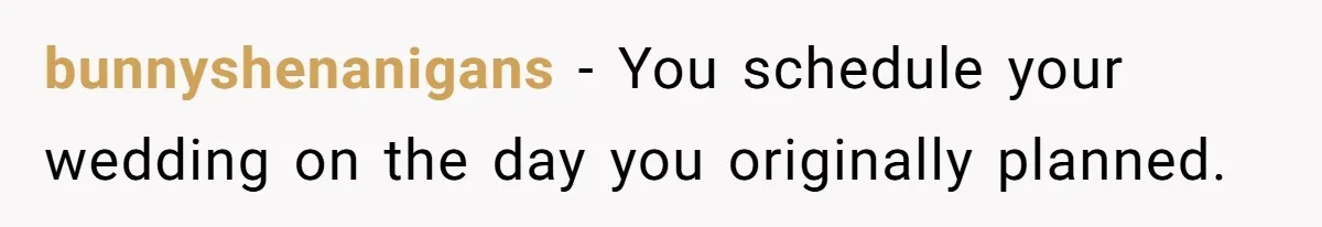bunnyshenanigans − You schedule your wedding on the day you originally planned.