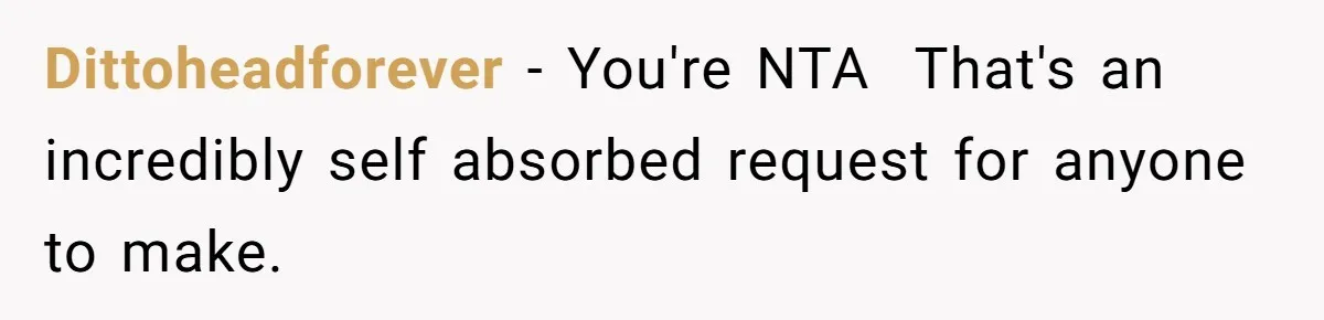 Dittoheadforever − You're NTA  That's an incredibly self absorbed request for anyone to make.