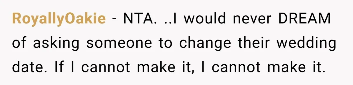 RoyallyOakie − NTA. ..I would never DREAM of asking someone to change their wedding date. If I cannot make it, I cannot make it.