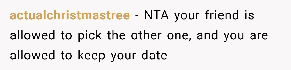 actualchristmastree − NTA your friend is allowed to pick the other one, and you are allowed to keep your date