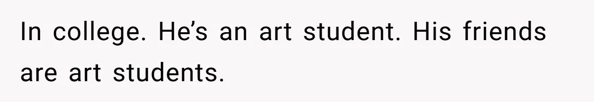 In college. He’s an art student. His friends are art students.