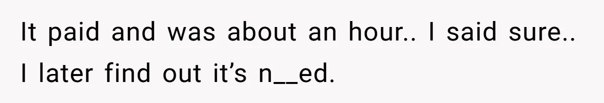 It paid and was about an hour.. I said sure.. I later find out it’s n__ed.