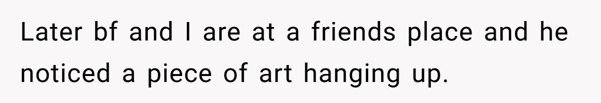Later bf and I are at a friends place and he noticed a piece of art hanging up.