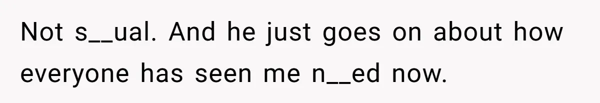 Not s__ual. And he just goes on about how everyone has seen me n__ed now.