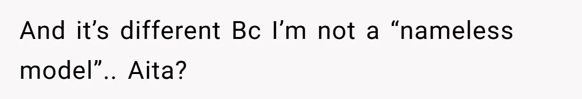 And it’s different Bc I’m not a “nameless model”.. Aita?