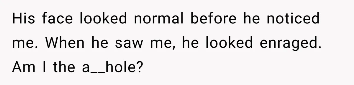 His face looked normal before he noticed me. When he saw me, he looked enraged. Am I the a__hole?