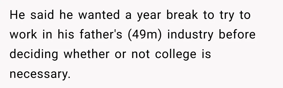 He said he wanted a year break to try to work in his father's (49m) industry before deciding whether or not college is necessary.