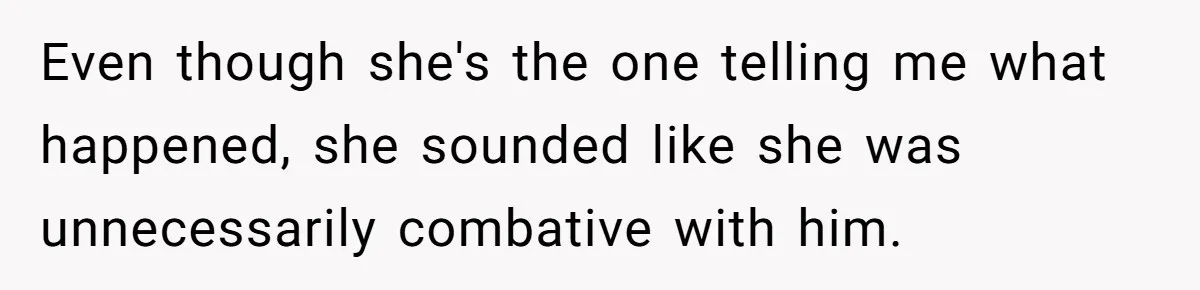 Even though she's the one telling me what happened, she sounded like she was unnecessarily combative with him.