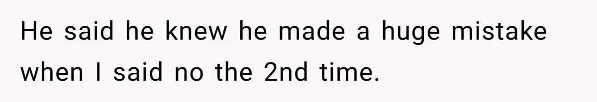 He said he knew he made a huge mistake when I said no the 2nd time.
