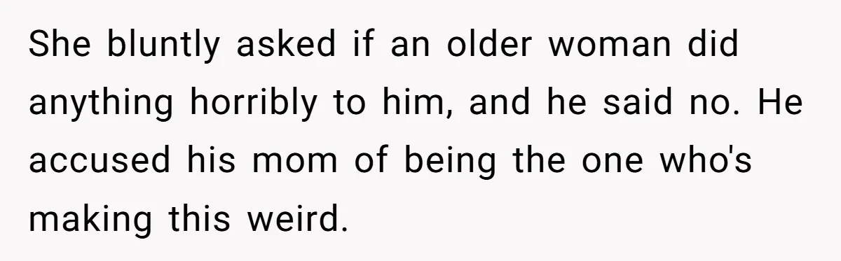 She bluntly asked if an older woman did anything horribly to him, and he said no. He accused his mom of being the one who's making this weird.