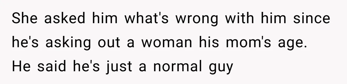 She asked him what's wrong with him since he's asking out a woman his mom's age. He said he's just a normal guy