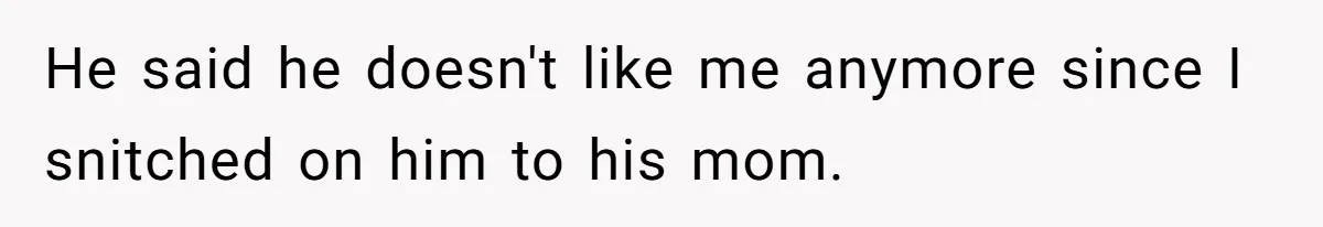 He said he doesn't like me anymore since I snitched on him to his mom.