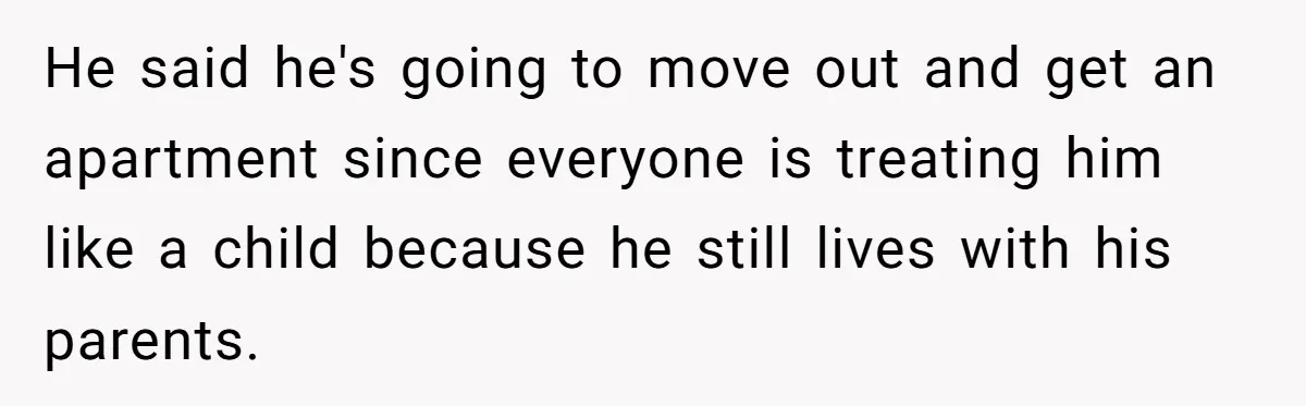 He said he's going to move out and get an apartment since everyone is treating him like a child because he still lives with his parents.