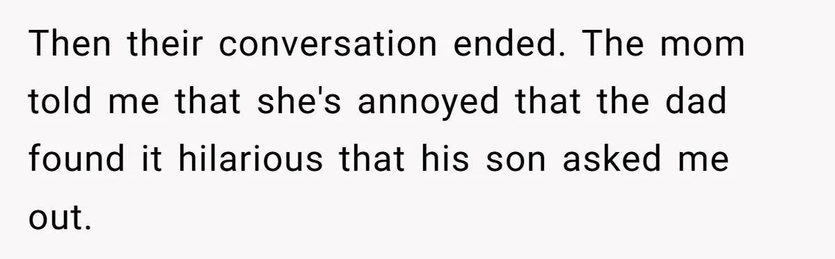Then their conversation ended. The mom told me that she's annoyed that the dad found it hilarious that his son asked me out.