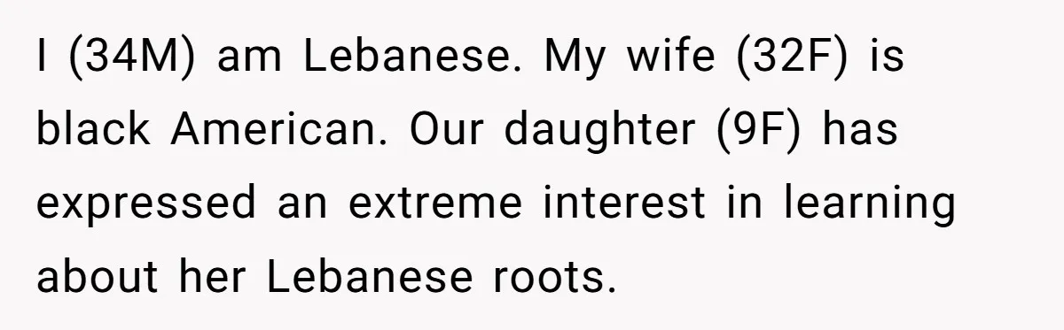 I (34M) am Lebanese. My wife (32F) is black American. Our daughter (9F) has expressed an extreme interest in learning about her Lebanese roots.