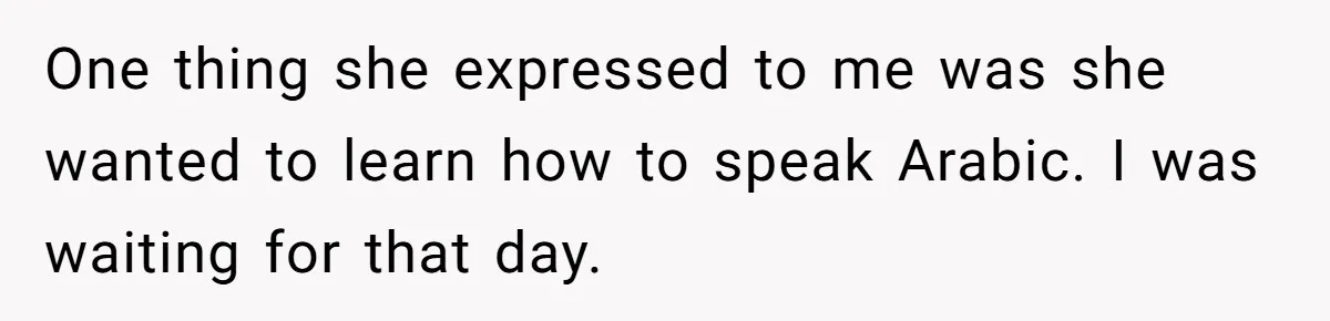 One thing she expressed to me was she wanted to learn how to speak Arabic. I was waiting for that day.