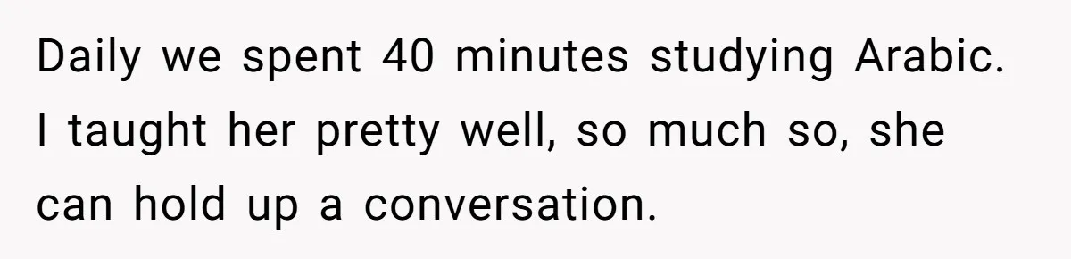 Daily we spent 40 minutes studying Arabic. I taught her pretty well, so much so, she can hold up a conversation.