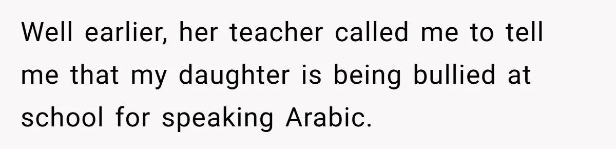Well earlier, her teacher called me to tell me that my daughter is being bullied at school for speaking Arabic.