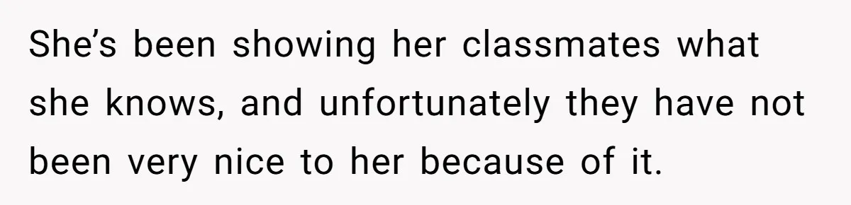 She’s been showing her classmates what she knows, and unfortunately they have not been very nice to her because of it.