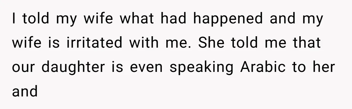 I told my wife what had happened and my wife is irritated with me. She told me that our daughter is even speaking Arabic to her and
