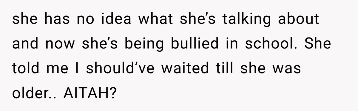 she has no idea what she’s talking about and now she’s being bullied in school. She told me I should’ve waited till she was older.. AITAH?