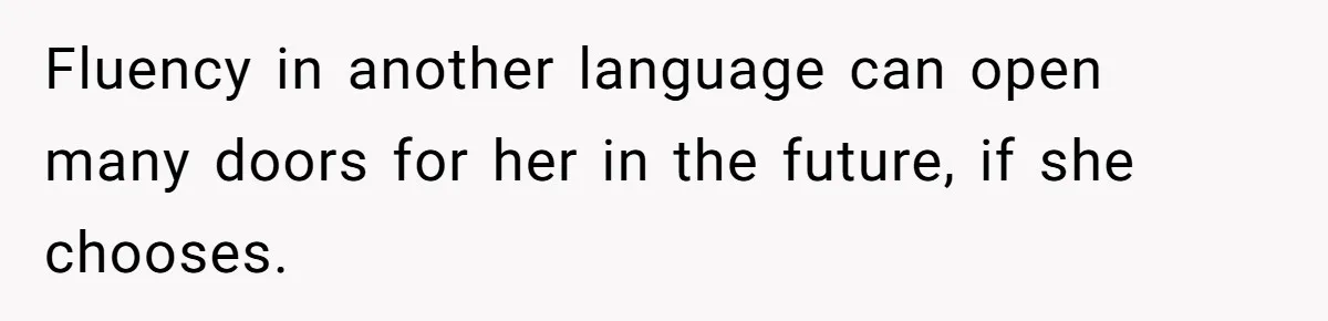 Fluency in another language can open many doors for her in the future, if she chooses.