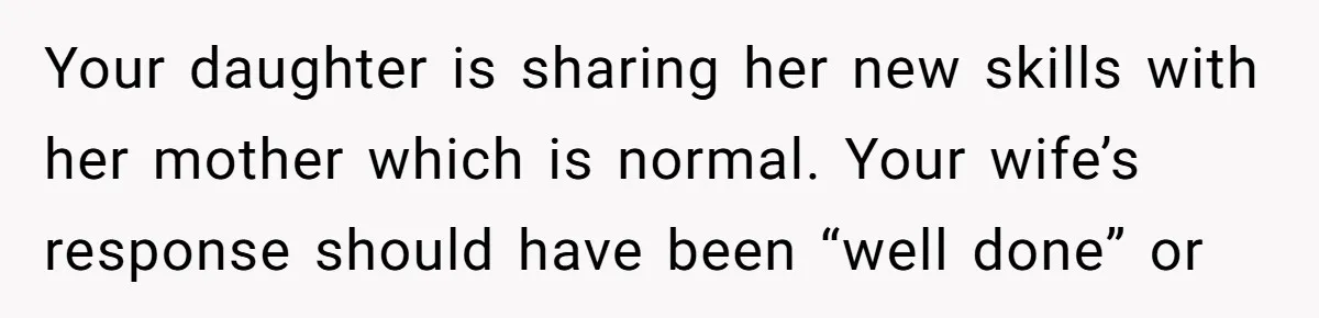 Your daughter is sharing her new skills with her mother which is normal. Your wife’s response should have been “well done” or