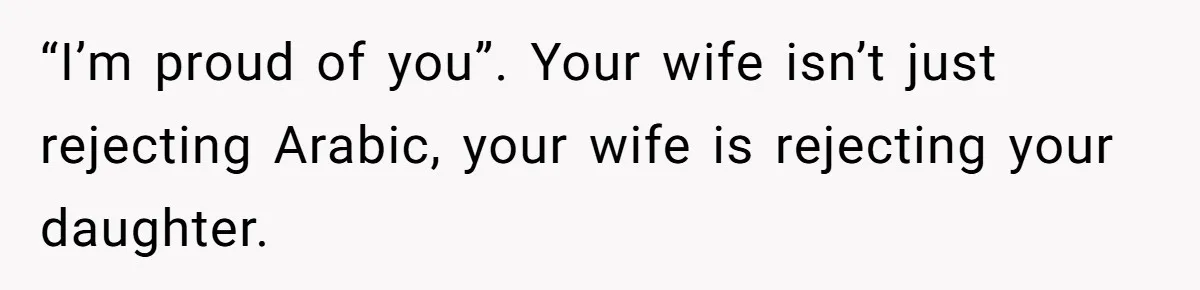 “I’m proud of you”. Your wife isn’t just rejecting Arabic, your wife is rejecting your daughter.