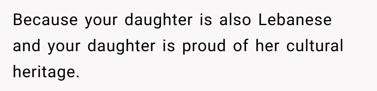 Because your daughter is also Lebanese and your daughter is proud of her cultural heritage.