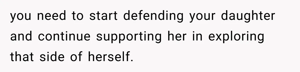 you need to start defending your daughter and continue supporting her in exploring that side of herself.