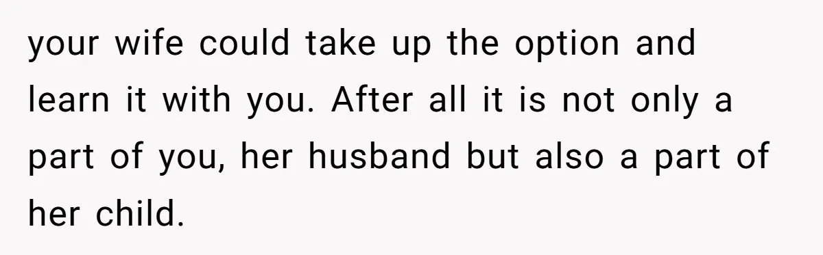 your wife could take up the option and learn it with you. After all it is not only a part of you, her husband but also a part of her...