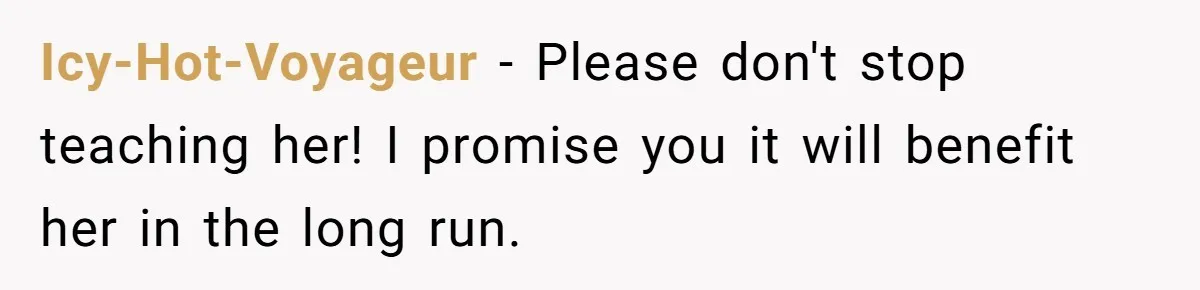 Icy-Hot-Voyageur − Please don't stop teaching her! I promise you it will benefit her in the long run.