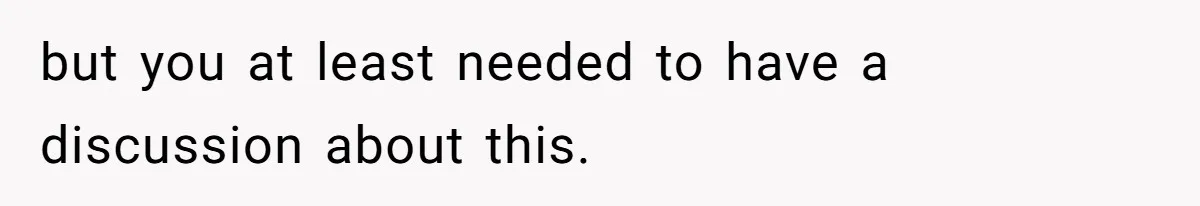 but you at least needed to have a discussion about this.