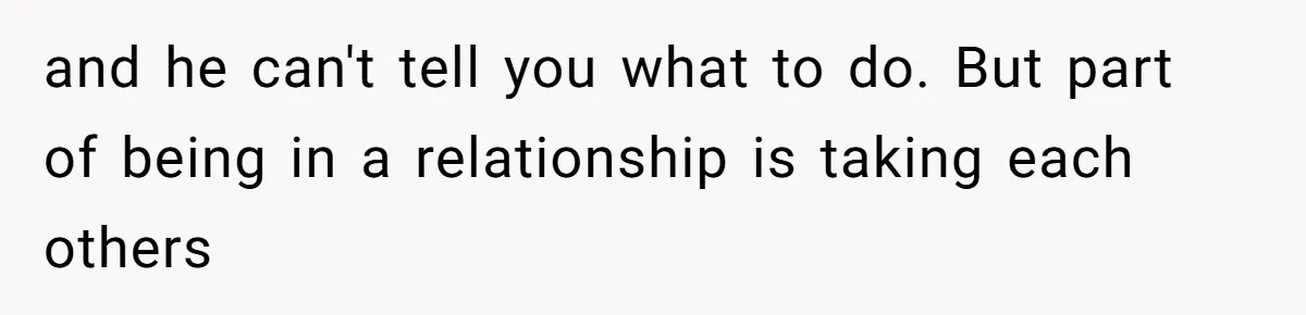 and he can't tell you what to do. But part of being in a relationship is taking each others