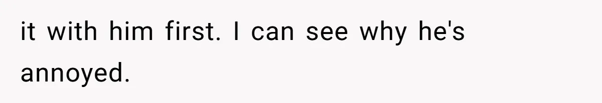 it with him first. I can see why he's annoyed.