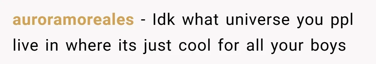 auroramoreales − Idk what universe you ppl live in where its just cool for all your boys