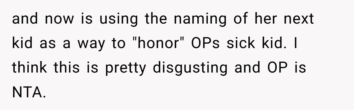 and now is using the naming of her next kid as a way to "honor" OPs sick kid. I think this is pretty disgusting and OP is NTA.