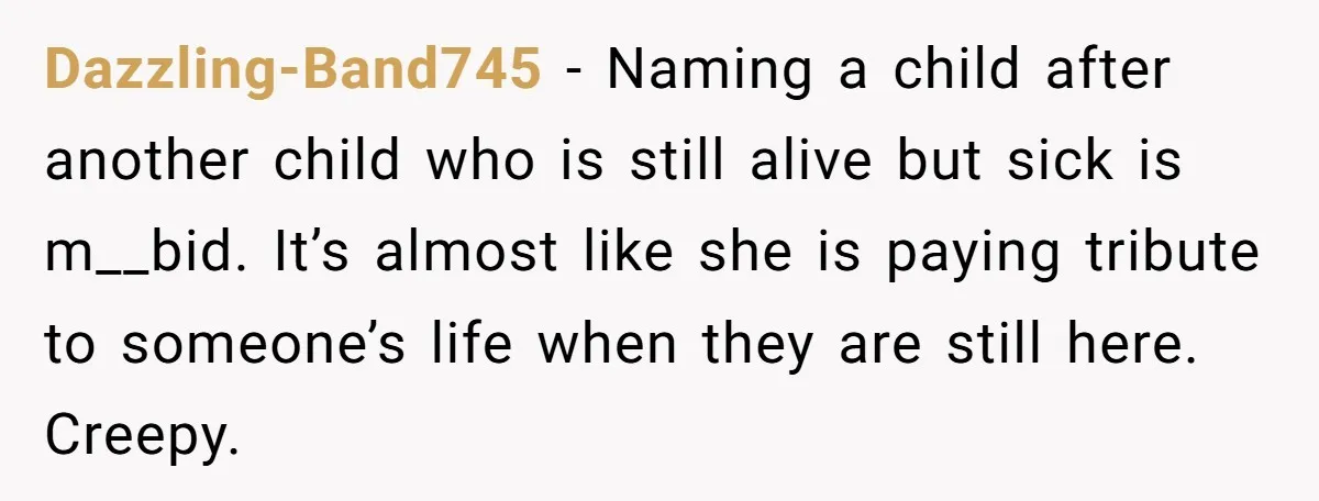 Dazzling-Band745 − Naming a child after another child who is still alive but sick is m__bid. It’s almost like she is paying tribute to someone’s life when they are still...