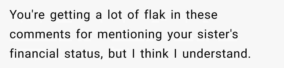 You're getting a lot of flak in these comments for mentioning your sister's financial status, but I think I understand.