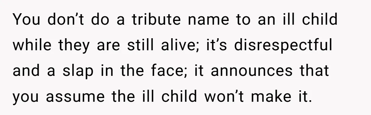 You don’t do a tribute name to an ill child while they are still alive; it’s disrespectful and a slap in the face; it announces that you assume the ill...
