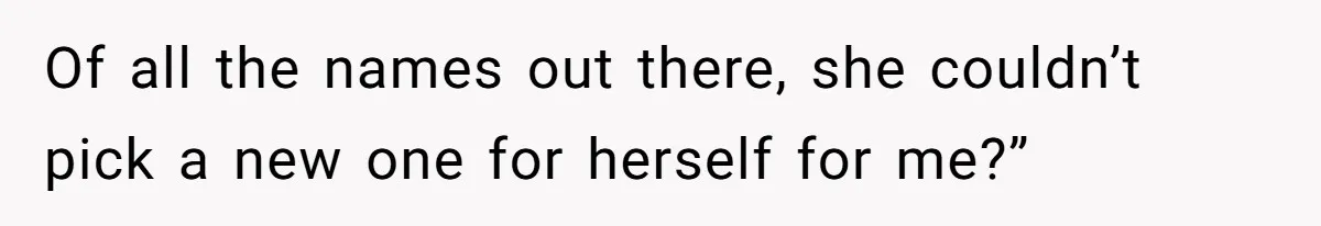 Of all the names out there, she couldn’t pick a new one for herself for me?”