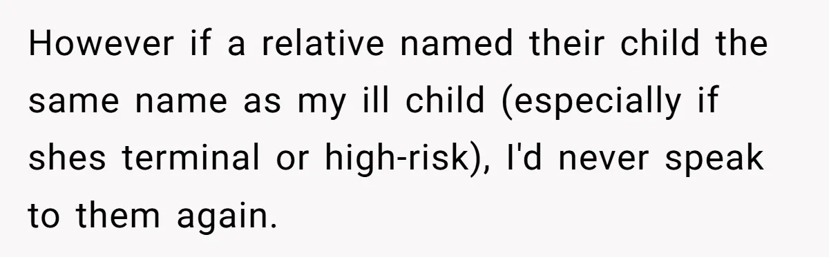 However if a relative named their child the same name as my ill child (especially if shes terminal or high-risk), I'd never speak to them again.