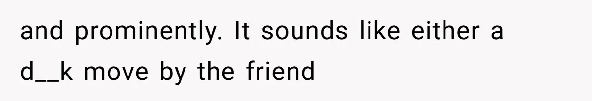 and prominently. It sounds like either a d__k move by the friend