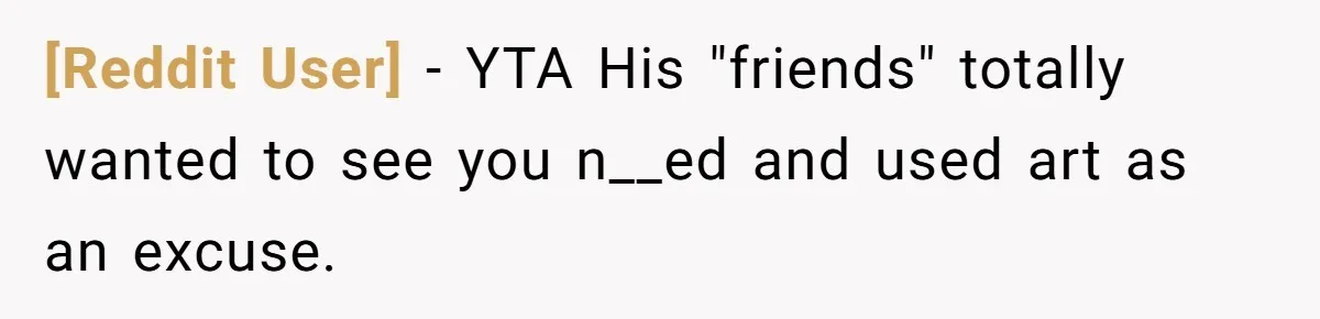 [Reddit User] − YTA His "friends" totally wanted to see you n__ed and used art as an excuse.