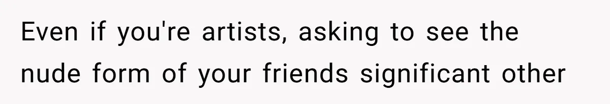 Even if you're artists, asking to see the nude form of your friends significant other