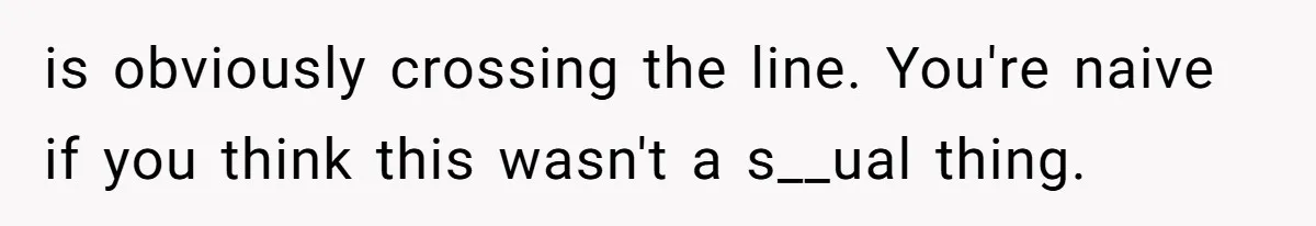 is obviously crossing the line. You're naive if you think this wasn't a s__ual thing.