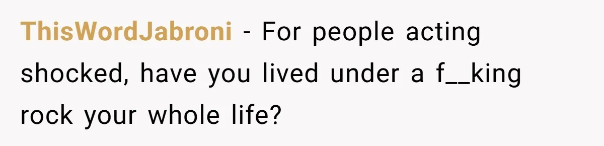 ThisWordJabroni − For people acting shocked, have you lived under a f__king rock your whole life?