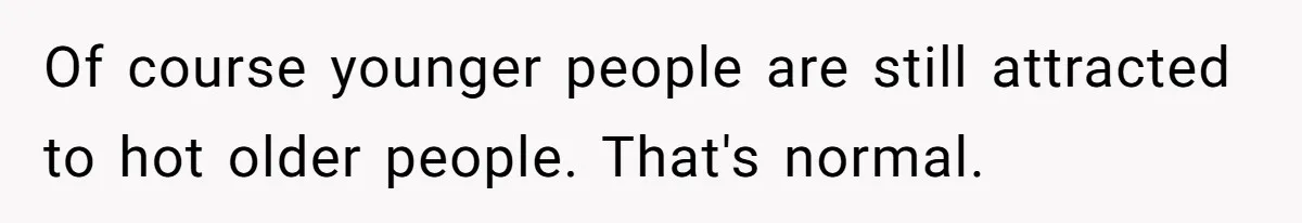 Of course younger people are still attracted to hot older people. That's normal.