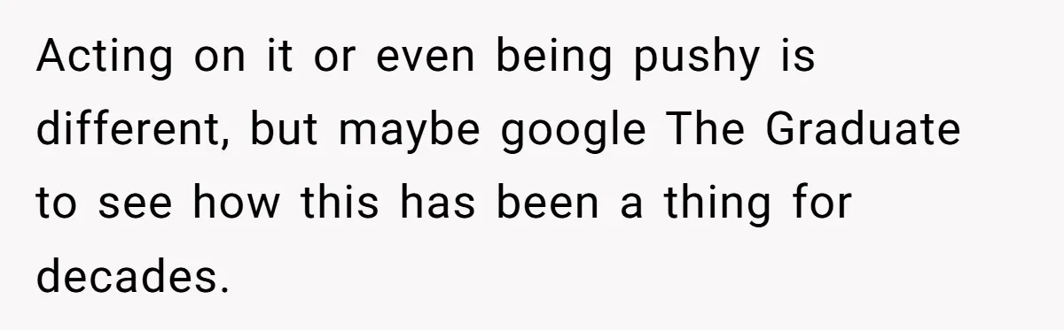 Acting on it or even being pushy is different, but maybe google The Graduate to see how this has been a thing for decades.